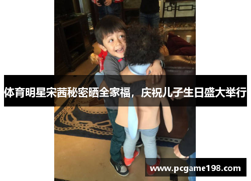 体育明星宋茜秘密晒全家福，庆祝儿子生日盛大举行